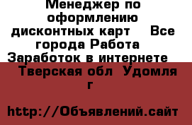 Менеджер по оформлению дисконтных карт  - Все города Работа » Заработок в интернете   . Тверская обл.,Удомля г.